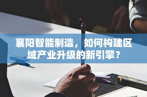 襄阳智能制造，如何构建区域产业升级的新引擎？