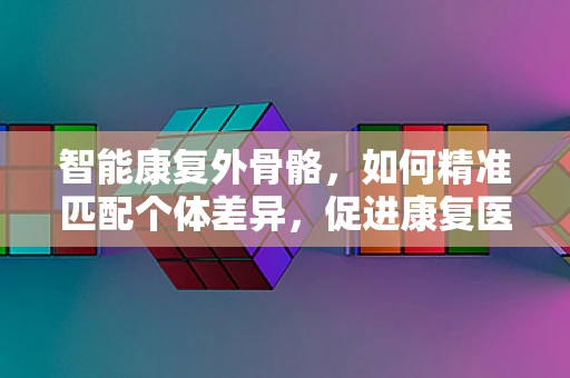 智能康复外骨骼，如何精准匹配个体差异，促进康复医学新飞跃？
