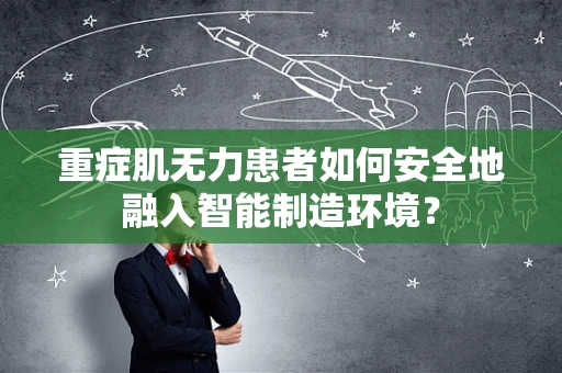 重症肌无力患者如何安全地融入智能制造环境？