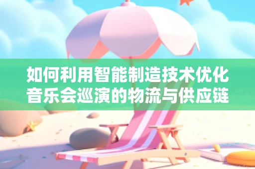 如何利用智能制造技术优化音乐会巡演的物流与供应链管理？