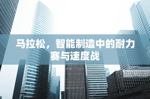 马拉松，智能制造中的耐力赛与速度战
