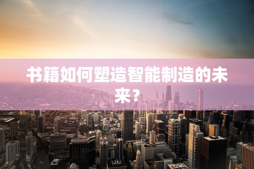 书籍如何塑造智能制造的未来？