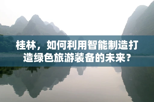 桂林，如何利用智能制造打造绿色旅游装备的未来？
