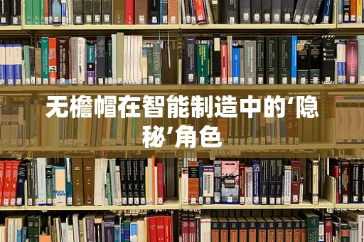 无檐帽在智能制造中的‘隐秘’角色