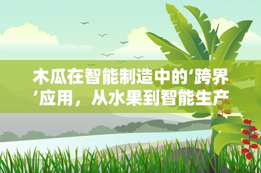 木瓜在智能制造中的‘跨界’应用，从水果到智能生产的奇妙之旅