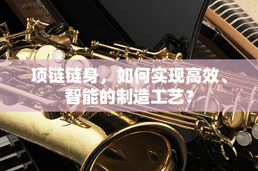 项链链身，如何实现高效、智能的制造工艺？