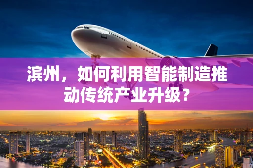 滨州，如何利用智能制造推动传统产业升级？