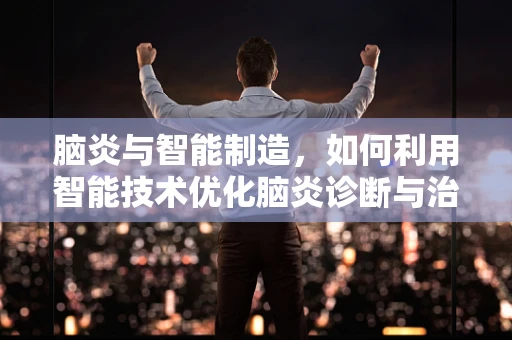 脑炎与智能制造，如何利用智能技术优化脑炎诊断与治疗？