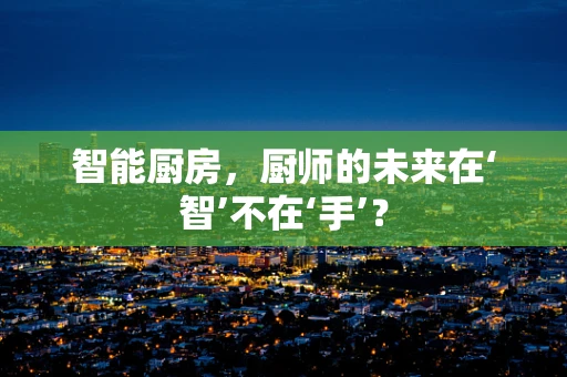 智能厨房，厨师的未来在‘智’不在‘手’？