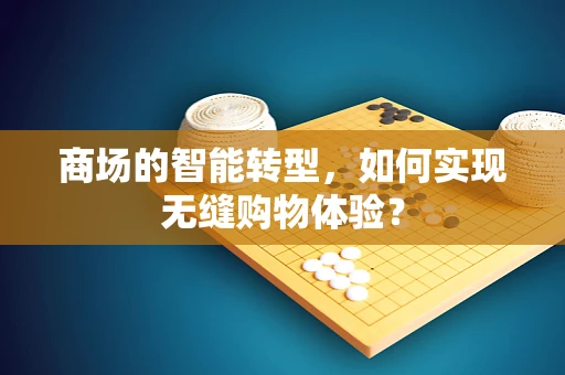 商场的智能转型，如何实现无缝购物体验？