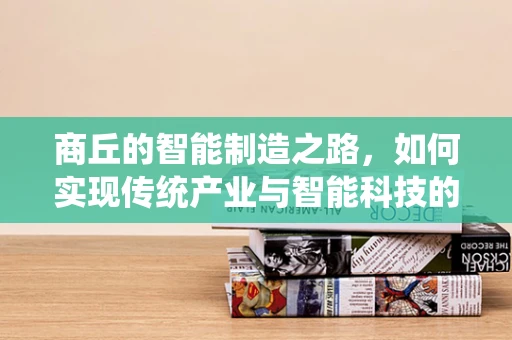 商丘的智能制造之路，如何实现传统产业与智能科技的深度融合？