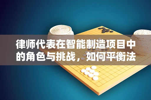 律师代表在智能制造项目中的角色与挑战，如何平衡法律与技术的边界？