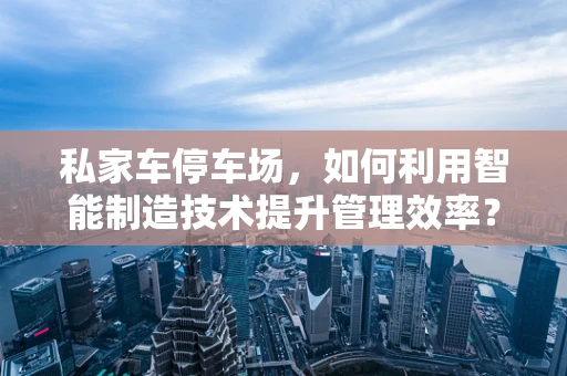 私家车停车场，如何利用智能制造技术提升管理效率？