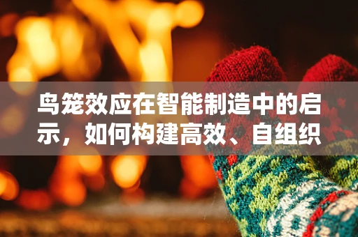鸟笼效应在智能制造中的启示，如何构建高效、自组织的生产系统？