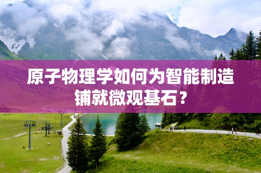 原子物理学如何为智能制造铺就微观基石？