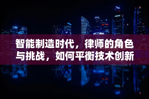 智能制造时代，律师的角色与挑战，如何平衡技术创新与法律合规？