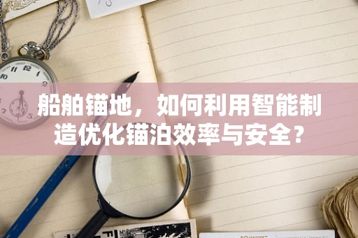船舶锚地，如何利用智能制造优化锚泊效率与安全？