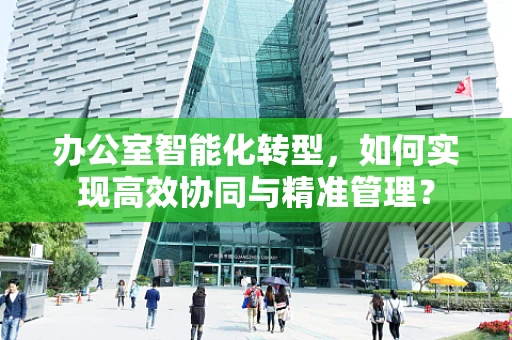 办公室智能化转型，如何实现高效协同与精准管理？