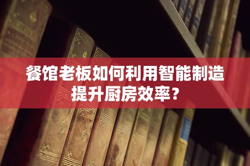餐馆老板如何利用智能制造提升厨房效率？