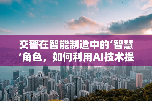 交警在智能制造中的‘智慧’角色，如何利用AI技术提升交通管理效率？