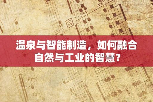 温泉与智能制造，如何融合自然与工业的智慧？