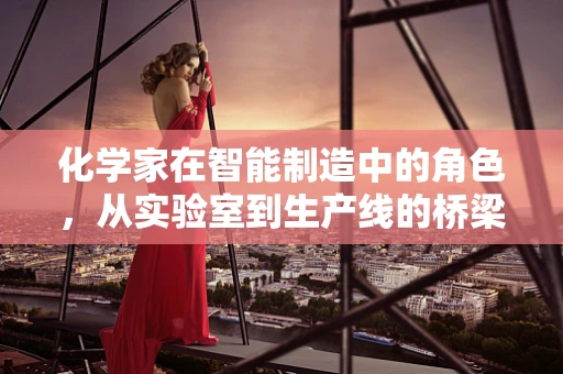 化学家在智能制造中的角色，从实验室到生产线的桥梁
