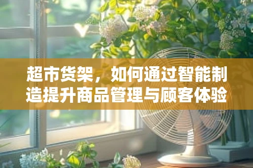 超市货架，如何通过智能制造提升商品管理与顾客体验？