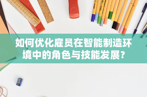 如何优化雇员在智能制造环境中的角色与技能发展？