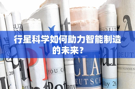 行星科学如何助力智能制造的未来？