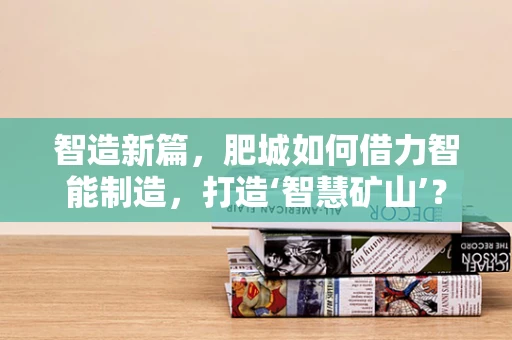 智造新篇，肥城如何借力智能制造，打造‘智慧矿山’？