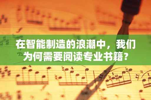 在智能制造的浪潮中，我们为何需要阅读专业书籍？