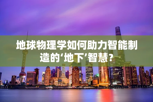 地球物理学如何助力智能制造的‘地下’智慧？