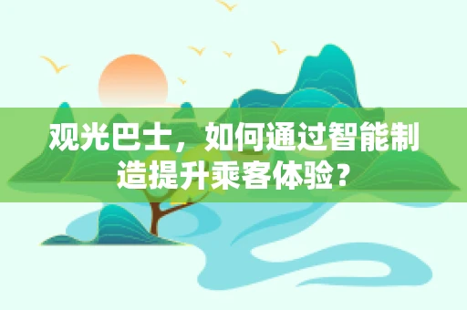 观光巴士，如何通过智能制造提升乘客体验？