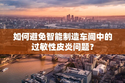 如何避免智能制造车间中的过敏性皮炎问题？