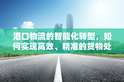 港口物流的智能化转型，如何实现高效、精准的货物处理？