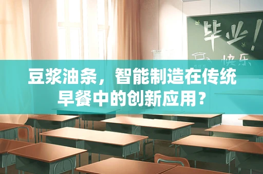 豆浆油条，智能制造在传统早餐中的创新应用？