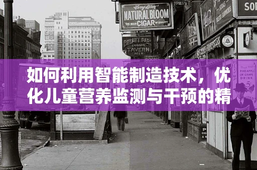 如何利用智能制造技术，优化儿童营养监测与干预的精准性？