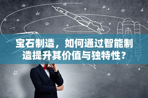 宝石制造，如何通过智能制造提升其价值与独特性？