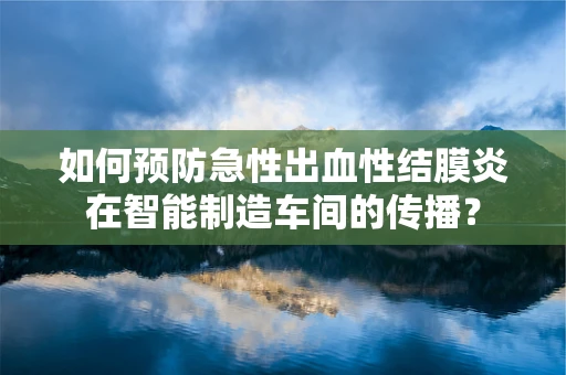 如何预防急性出血性结膜炎在智能制造车间的传播？