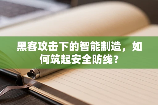 黑客攻击下的智能制造，如何筑起安全防线？