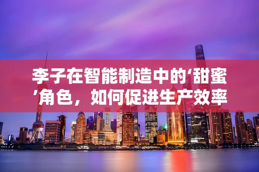 李子在智能制造中的‘甜蜜’角色，如何促进生产效率与质量双提升？