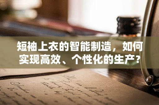 短袖上衣的智能制造，如何实现高效、个性化的生产？