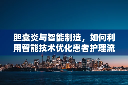 胆囊炎与智能制造，如何利用智能技术优化患者护理流程？