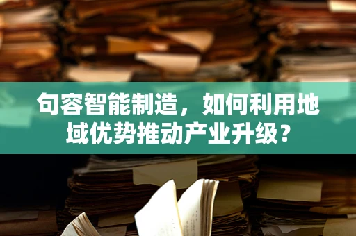 句容智能制造，如何利用地域优势推动产业升级？