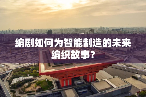 编剧如何为智能制造的未来编织故事？