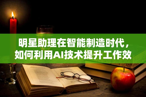 明星助理在智能制造时代，如何利用AI技术提升工作效率？