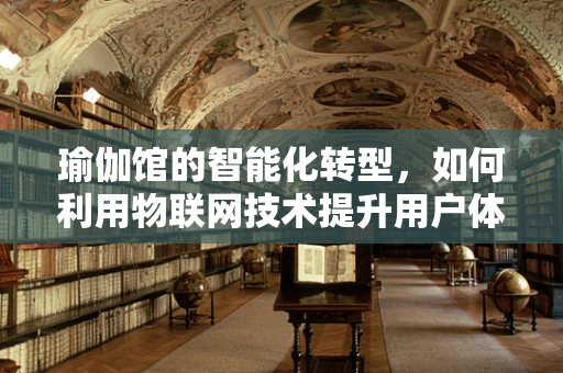 瑜伽馆的智能化转型，如何利用物联网技术提升用户体验？