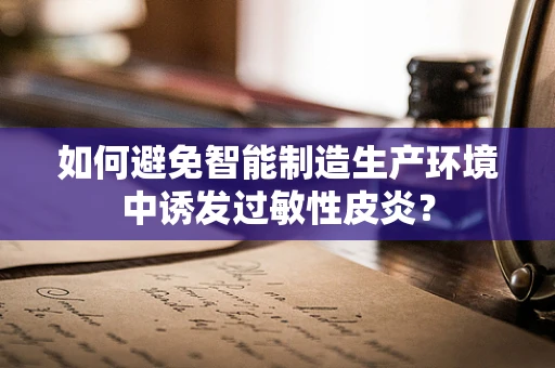 如何避免智能制造生产环境中诱发过敏性皮炎？