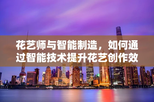 花艺师与智能制造，如何通过智能技术提升花艺创作效率？