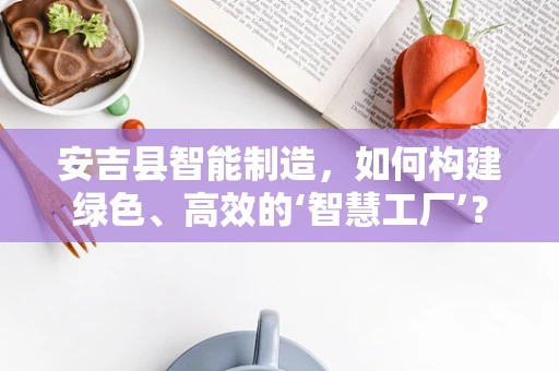 安吉县智能制造，如何构建绿色、高效的‘智慧工厂’？
